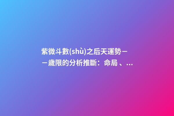 紫微斗數(shù)之后天運勢－－歲限的分析推斷：命局、大限、小限流年的